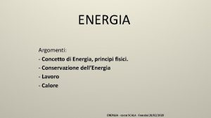 ENERGIA Argomenti Concetto di Energia principi fisici Conservazione