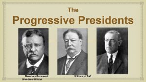 The Progressive Presidents Theodore Roosevelt Woodrow Wilson William