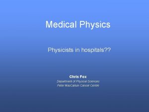 Medical Physics Physicists in hospitals Chris Fox Department