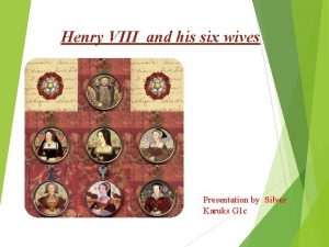 Henry VIII and his six wives Presentation by