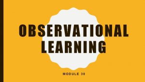 OBSERVATIONAL LEARNING MODULE 30 OBSERVATIONAL LEARNING Learning without