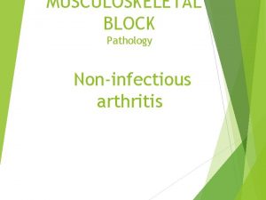 MUSCULOSKELETAL BLOCK Pathology Noninfectious arthritis Objectives Know the