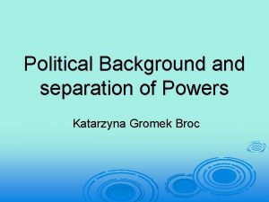 Political Background and separation of Powers Katarzyna Gromek