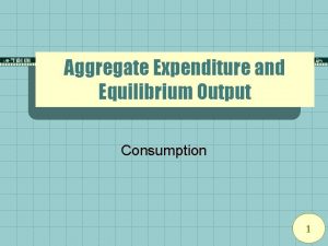 Aggregate Expenditure and Equilibrium Output Consumption 1 What