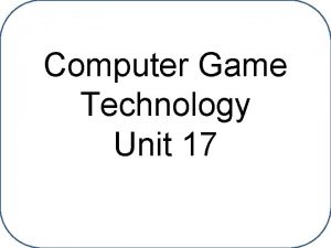 Computer Game Technology Unit 17 Computer Game Technology Computer Game Technology Unit 17 Computer Game Technology
