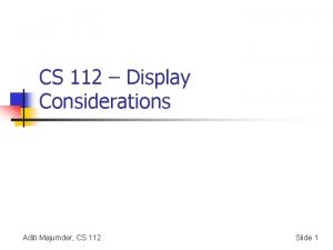 CS 112 Display Considerations Aditi Majumder CS 112