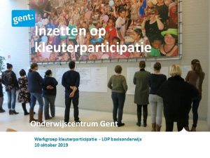 Inzetten op kleuterparticipatie Onderwijscentrum Gent Werkgroep kleuterparticipatie LOP