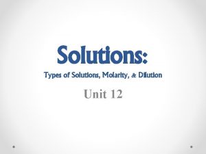 Solutions Types of Solutions Molarity Dilution Unit 12