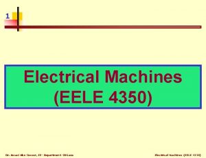 1 Electrical Machines EELE 4350 Dr Assad AbuJasser