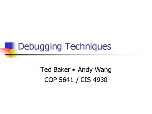 Debugging Techniques Ted Baker Andy Wang COP 5641