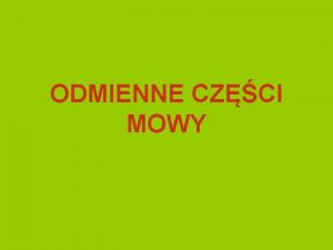 ODMIENNE CZCI MOWY CZCI MOWY ODMIENNE Czasownik Rzeczownik