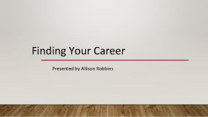 Finding Your Career Presented by Allison Robbins Finding