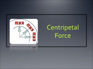 Centripetal Force Centripetal Force Inwardly directed force which