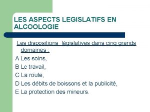 LES ASPECTS LEGISLATIFS EN ALCOOLOGIE Les dispositions lgislatives