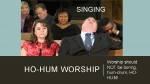 SINGING HOHUM WORSHIP Worship should NOT be boring