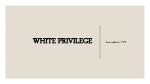 WHITE PRIVILEGE Journalism 112 What is it white