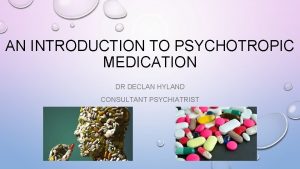 AN INTRODUCTION TO PSYCHOTROPIC MEDICATION DR DECLAN HYLAND