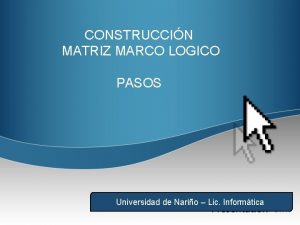 CONSTRUCCIN MATRIZ MARCO LOGICO PASOS Universidad de Nario