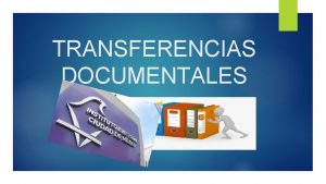 TRANSFERENCIAS DOCUMENTALES La transferencia documental es la etapa