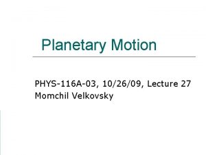 Planetary Motion PHYS116 A03 102609 Lecture 27 Momchil