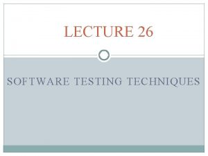 LECTURE 26 SOFTWARE TESTING TECHNIQUES Two Testing Techniques