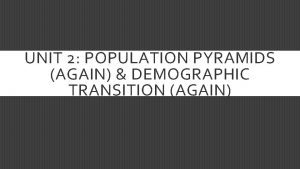 UNIT 2 POPULATION PYRAMIDS AGAIN DEMOGRAPHIC TRANSITION AGAIN