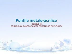 Puntile metaloacrilice CURSUL XI TEHNOLOGIA CONFECTIONARII PRITEZELOR FIXE