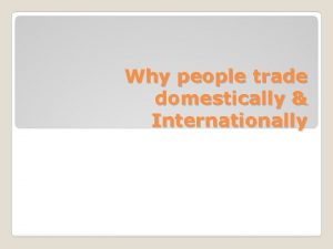 Why people trade domestically Internationally Voluntary exchange of