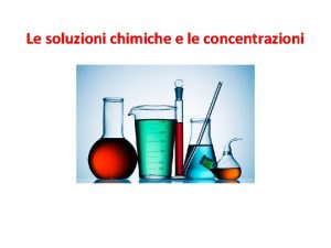 Le soluzioni chimiche e le concentrazioni Soluzione Soluzione
