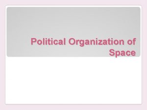 Political Organization of Space Political Geography is the