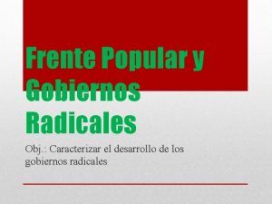 Frente Popular y Gobiernos Radicales Obj Caracterizar el