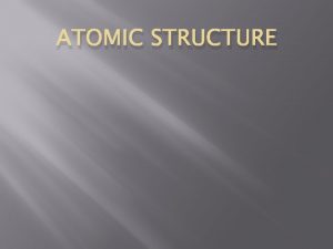 ATOMIC STRUCTURE The Atom An atom consists of