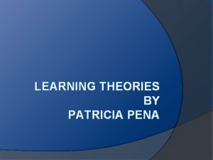 LEARNING THEORIES BY PATRICIA PENA Learning Theories Behaviorism