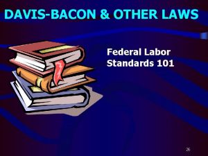 DAVISBACON OTHER LAWS Federal Labor Standards 101 26