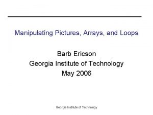 Manipulating Pictures Arrays and Loops Barb Ericson Georgia