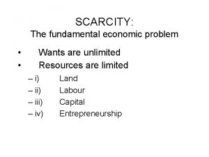 SCARCITY The fundamental economic problem Wants are unlimited