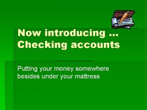 Now introducing Checking accounts Putting your money somewhere