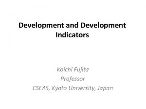 Development and Development Indicators Koichi Fujita Professor CSEAS