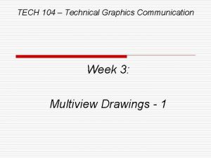 TECH 104 Technical Graphics Communication Week 3 Multiview