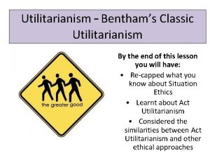 Utilitarianism Benthams Classic Utilitarianism By the end of