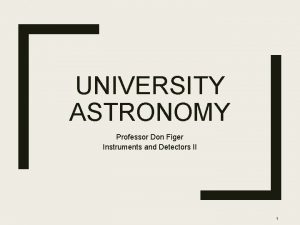 UNIVERSITY ASTRONOMY Professor Don Figer Instruments and Detectors