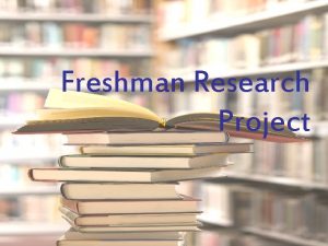 Freshman Research Project Steps in the Process Research