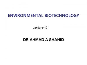 ENVIRONMENTAL BIOTECHNOLOGY Lecture10 DR AHMAD A SHAHID Out