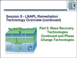 1 Session 5 LNAPL Remediation Technology Overview continued