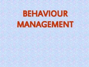 BEHAVIOUR MANAGEMENT INTRODUCTION Behaviour management is as much