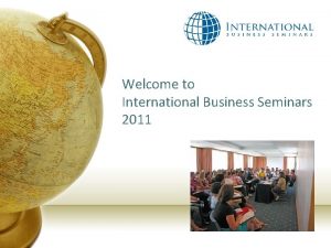 Welcome to International Business Seminars 2011 AGENDA Seminar