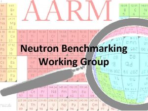 Neutron Benchmarking Working Group Introduction to Working Group