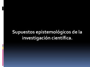 Supuestos epistemolgicos de la investigacin cientfica Partimos de