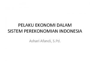 PELAKU EKONOMI DALAM SISTEM PEREKONOMIAN INDONESIA Ashari Afandi
