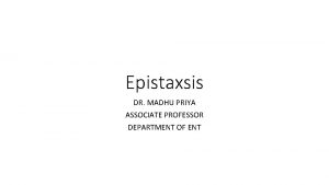 Epistaxsis DR MADHU PRIYA ASSOCIATE PROFESSOR DEPARTMENT OF